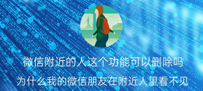 微信附近的人这个功能可以删除吗 为什么我的微信朋友在附近人里看不见？